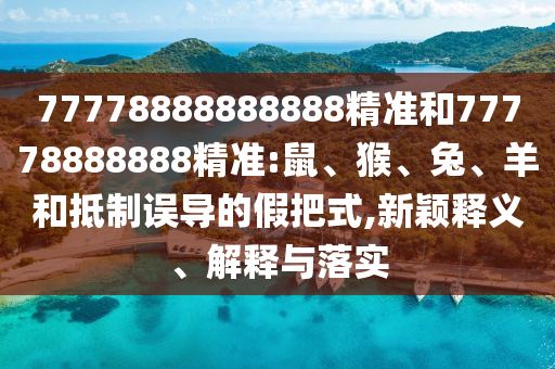 77778888888888精準(zhǔn)和77778888888精準(zhǔn):鼠、猴、兔、羊和抵制誤導(dǎo)的假把式,新穎釋義、解釋與落實(shí)