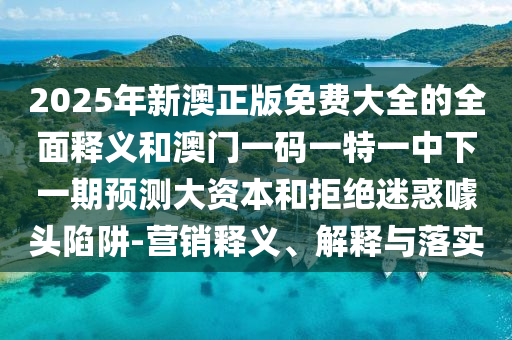 2025年新澳正版免費(fèi)大全的全面釋義和澳門(mén)一碼一特一中下一期預(yù)測(cè)大資本和拒絕迷惑噱頭陷阱-營(yíng)銷(xiāo)釋義、解釋與落實(shí)