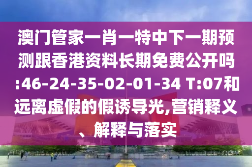 澳門管家一肖一特中下一期預(yù)測跟香港資料長期免費(fèi)公開嗎:46-24-35-02-01-34 T:07和遠(yuǎn)離虛假的假誘導(dǎo)光,營銷釋義、解釋與落實(shí)