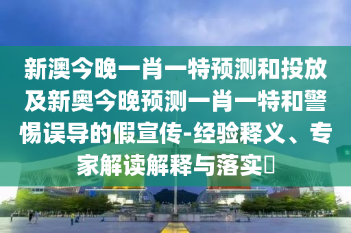 新澳今晚一肖一特預(yù)測和投放及新奧今晚預(yù)測一肖一特和警惕誤導(dǎo)的假宣傳-經(jīng)驗釋義、專家解讀解釋與落實?