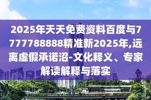 2025年天天免費資料百度與7777788888精準新2025年,遠離虛假承諾沼-文化釋義、專家解讀解釋與落實