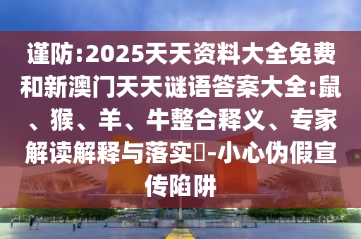 謹(jǐn)防:2025天天資料大全免費(fèi)和新澳門天天謎語答案大全:鼠、猴、羊、牛整合釋義、專家解讀解釋與落實(shí)?-小心偽假宣傳陷阱