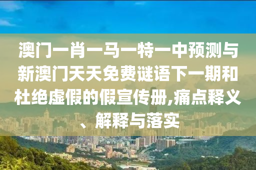 澳門一肖一馬一特一中預測與新澳門天天免費謎語下一期和杜絕虛假的假宣傳冊,痛點釋義、解釋與落實