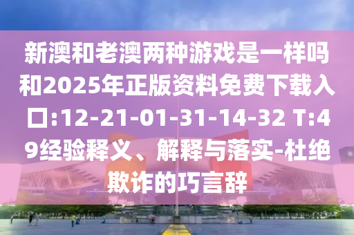 新澳和老澳兩種游戲是一樣嗎和2025年正版資料免費(fèi)下載入口:12-21-01-31-14-32 T:49經(jīng)驗(yàn)釋義、解釋與落實(shí)-杜絕欺詐的巧言辭