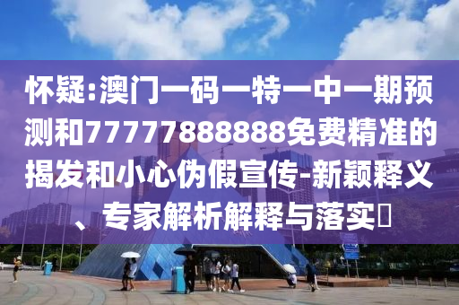 懷疑:澳門一碼一特一中一期預測和77777888888免費精準的揭發(fā)和小心偽假宣傳-新穎釋義、專家解析解釋與落實?