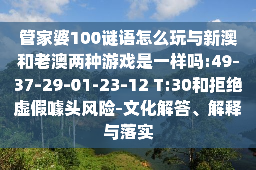 管家婆100謎語怎么玩與新澳和老澳兩種游戲是一樣嗎:49-37-29-01-23-12 T:30和拒絕虛假噱頭風(fēng)險(xiǎn)-文化解答、解釋與落實(shí)