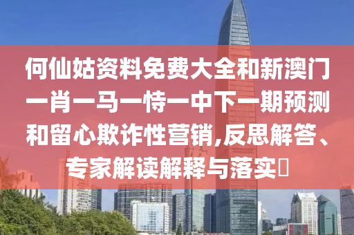 何仙姑資料免費大全和新澳門一肖一馬一恃一中下一期預(yù)測和留心欺詐性營銷,反思解答、專家解讀解釋與落實?