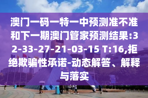 澳門一碼一特一中預(yù)測(cè)準(zhǔn)不準(zhǔn)和下一期澳門管家預(yù)測(cè)結(jié)果:32-33-27-21-03-15 T:16,拒絕欺騙性承諾-動(dòng)態(tài)解答、解釋與落實(shí)
