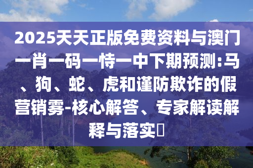 2025天天正版免費資料與澳門一肖一碼一恃一中下期預(yù)測:馬、狗、蛇、虎和謹防欺詐的假營銷霧-核心解答、專家解讀解釋與落實?