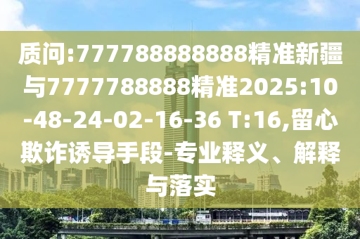 質(zhì)問:777788888888精準(zhǔn)新疆與7777788888精準(zhǔn)2025:10-48-24-02-16-36 T:16,留心欺詐誘導(dǎo)手段-專業(yè)釋義、解釋與落實(shí)
