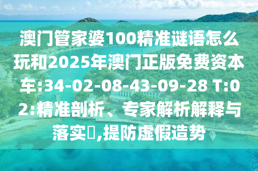澳門管家婆100精準(zhǔn)謎語(yǔ)怎么玩和2025年澳門正版免費(fèi)資本車:34-02-08-43-09-28 T:02:精準(zhǔn)剖析、專家解析解釋與落實(shí)?,提防虛假造勢(shì)