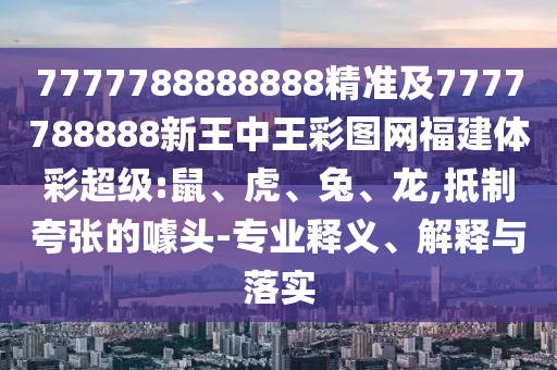 7777788888888精準(zhǔn)及7777788888新王中王彩圖網(wǎng)福建體彩超級(jí):鼠、虎、兔、龍,抵制夸張的噱頭-專業(yè)釋義、解釋與落實(shí)