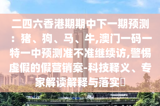 二四六香港期期中下一期預(yù)測：豬、狗、馬、牛,澳門一碼一特一中預(yù)測準(zhǔn)不準(zhǔn)繼續(xù)訪,警惕虛假的假營銷案-科技釋義、專家解讀解釋與落實(shí)?