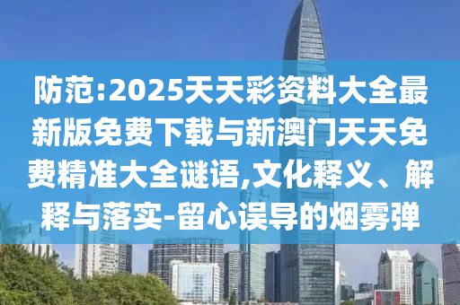 防范:2025天天彩資料大全最新版免費下載與新澳門天天免費精準(zhǔn)大全謎語,文化釋義、解釋與落實-留心誤導(dǎo)的煙霧彈
