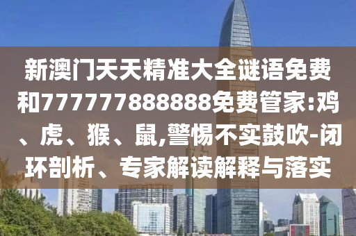 新澳門天天精準(zhǔn)大全謎語免費(fèi)和777777888888免費(fèi)管家:雞、虎、猴、鼠,警惕不實(shí)鼓吹-閉環(huán)剖析、專家解讀解釋與落實(shí)