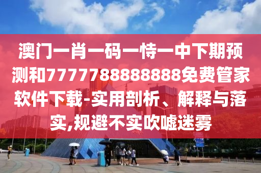 澳門一肖一碼一恃一中下期預(yù)測(cè)和7777788888888免費(fèi)管家軟件下載-實(shí)用剖析、解釋與落實(shí),規(guī)避不實(shí)吹噓迷霧