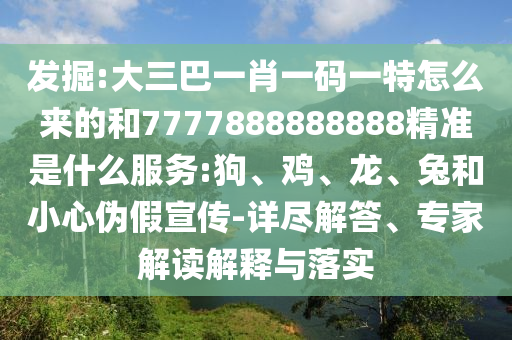 發(fā)掘:大三巴一肖一碼一特怎么來的和7777888888888精準(zhǔn)是什么服務(wù):狗、雞、龍、兔和小心偽假宣傳-詳盡解答、專家解讀解釋與落實(shí)