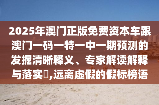 2025年澳門正版免費(fèi)資本車跟澳門一碼一特一中一期預(yù)測的發(fā)掘清晰釋義、專家解讀解釋與落實(shí)?,遠(yuǎn)離虛假的假標(biāo)榜語