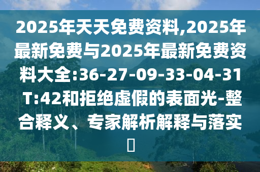2025年天天免費(fèi)資料,2025年最新免費(fèi)與2025年最新免費(fèi)資料大全:36-27-09-33-04-31 T:42和拒絕虛假的表面光-整合釋義、專家解析解釋與落實(shí)?