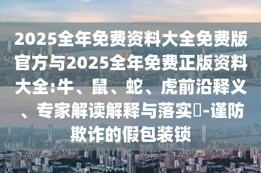 2025全年免費(fèi)資料大全免費(fèi)版官方與2025全年免費(fèi)正版資料大全:牛、鼠、蛇、虎前沿釋義、專家解讀解釋與落實(shí)?-謹(jǐn)防欺詐的假包裝鎖
