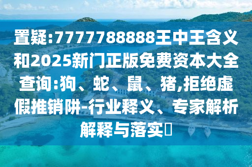 置疑:7777788888王中王含義和2025新門正版免費資本大全查詢:狗、蛇、鼠、豬,拒絕虛假推銷阱-行業(yè)釋義、專家解析解釋與落實?