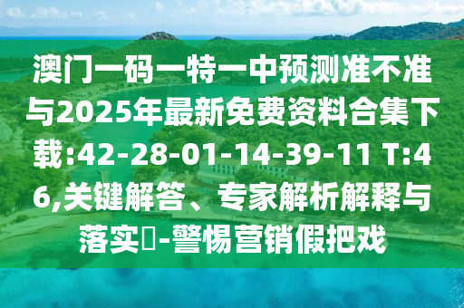 澳門一碼一特一中預(yù)測準(zhǔn)不準(zhǔn)與2025年最新免費(fèi)資料合集下載:42-28-01-14-39-11 T:46,關(guān)鍵解答、專家解析解釋與落實(shí)?-警惕營銷假把戲
