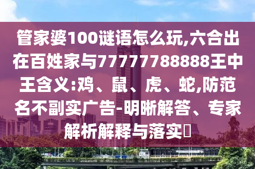 管家婆100謎語(yǔ)怎么玩,六合出在百姓家與77777788888王中王含義:雞、鼠、虎、蛇,防范名不副實(shí)廣告-明晰解答、專家解析解釋與落實(shí)?
