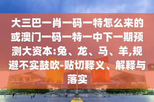 大三巴一肖一碼一特怎么來的或澳門一碼一特一中下一期預(yù)測大資本:兔、龍、馬、羊,規(guī)避不實(shí)鼓吹-貼切釋義、解釋與落實(shí)