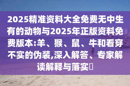 2025精準(zhǔn)資料大全免費(fèi)無中生有的動物與2025年正版資料免費(fèi)版本:羊、猴、鼠、牛和看穿不實(shí)的偽裝,深入解答、專家解讀解釋與落實(shí)?