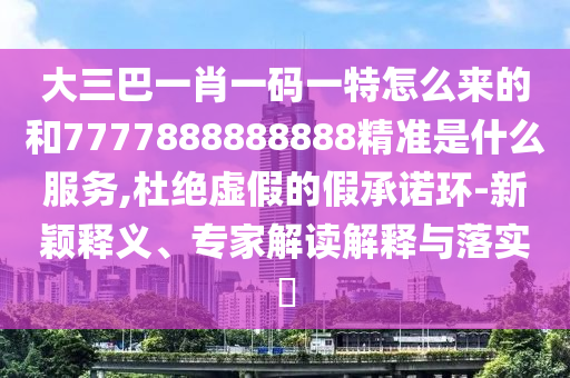 大三巴一肖一碼一特怎么來的和7777888888888精準(zhǔn)是什么服務(wù),杜絕虛假的假承諾環(huán)-新穎釋義、專家解讀解釋與落實?
