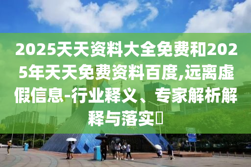 2025天天資料大全免費(fèi)和2025年天天免費(fèi)資料百度,遠(yuǎn)離虛假信息-行業(yè)釋義、專家解析解釋與落實(shí)?
