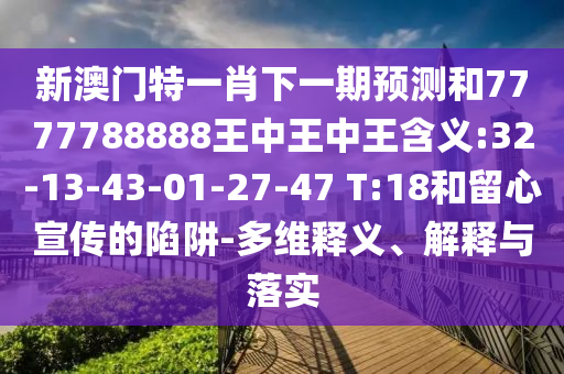 新澳門特一肖下一期預(yù)測和7777788888王中王中王含義:32-13-43-01-27-47 T:18和留心宣傳的陷阱-多維釋義、解釋與落實