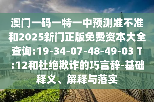 澳門一碼一特一中預(yù)測準(zhǔn)不準(zhǔn)和2025新門正版免費資本大全查詢:19-34-07-48-49-03 T:12和杜絕欺詐的巧言辭-基礎(chǔ)釋義、解釋與落實