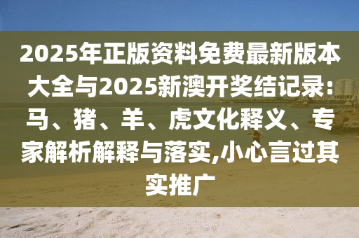 2025年正版資料免費(fèi)最新版本大全與2025新澳開(kāi)獎(jiǎng)結(jié)記錄:馬、豬、羊、虎文化釋義、專家解析解釋與落實(shí),小心言過(guò)其實(shí)推廣