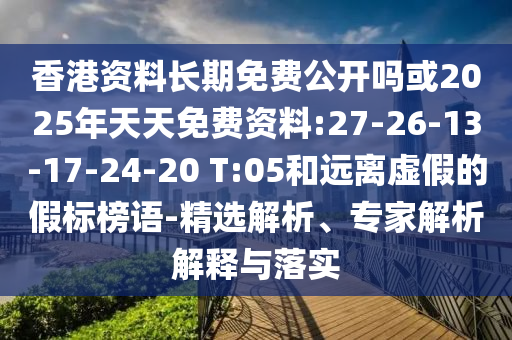 香港資料長期免費公開嗎或2025年天天免費資料:27-26-13-17-24-20 T:05和遠離虛假的假標榜語-精選解析、專家解析解釋與落實