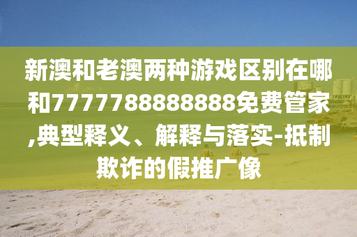 新澳和老澳兩種游戲區(qū)別在哪和7777788888888免費管家,典型釋義、解釋與落實-抵制欺詐的假推廣像