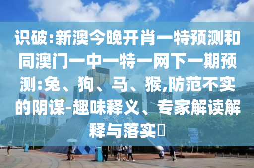 識破:新澳今晚開肖一特預測和同澳門一中一特一網(wǎng)下一期預測:兔、狗、馬、猴,防范不實的陰謀-趣味釋義、專家解讀解釋與落實?