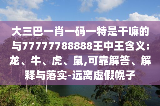 大三巴一肖一碼一特是干嘛的與77777788888王中王含義:龍、牛、虎、鼠,可靠解答、解釋與落實-遠離虛假幌子