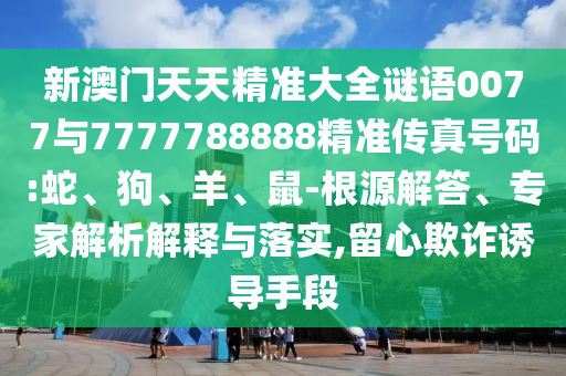 新澳門天天精準大全謎語0077與7777788888精準傳真號碼:蛇、狗、羊、鼠-根源解答、專家解析解釋與落實,留心欺詐誘導手段