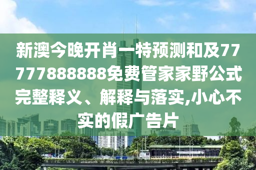新澳今晚開肖一特預(yù)測(cè)和及77777888888免費(fèi)管家家野公式完整釋義、解釋與落實(shí),小心不實(shí)的假?gòu)V告片