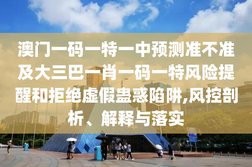 澳門一碼一特一中預(yù)測準(zhǔn)不準(zhǔn)及大三巴一肖一碼一特風(fēng)險提醒和拒絕虛假蠱惑陷阱,風(fēng)控剖析、解釋與落實