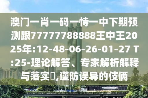 澳門一肖一碼一恃一中下期預(yù)測跟77777788888王中王2025年:12-48-06-26-01-27 T:25-理論解答、專家解析解釋與落實?,謹防誤導(dǎo)的伎倆