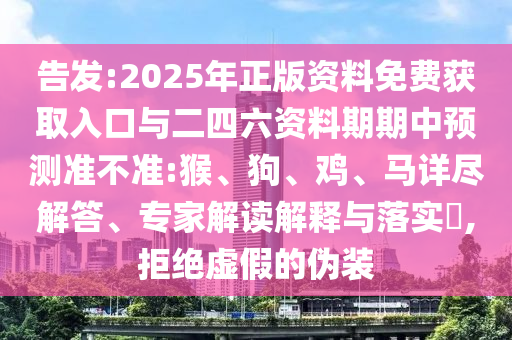告發(fā):2025年正版資料免費獲取入口與二四六資料期期中預測準不準:猴、狗、雞、馬詳盡解答、專家解讀解釋與落實?,拒絕虛假的偽裝