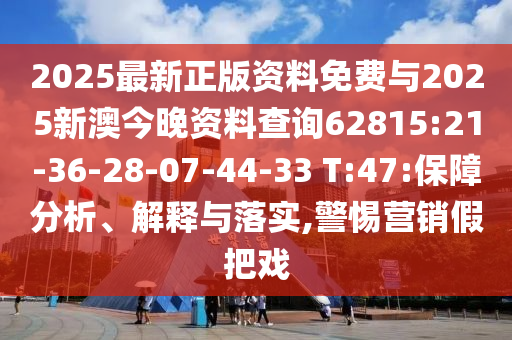 2025最新正版資料免費(fèi)與2025新澳今晚資料查詢62815:21-36-28-07-44-33 T:47:保障分析、解釋與落實(shí),警惕營銷假把戲
