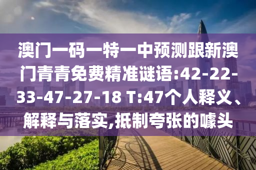 澳門(mén)一碼一特一中預(yù)測(cè)跟新澳門(mén)青青免費(fèi)精準(zhǔn)謎語(yǔ):42-22-33-47-27-18 T:47個(gè)人釋義、解釋與落實(shí),抵制夸張的噱頭
