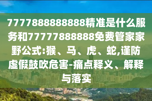 7777888888888精準(zhǔn)是什么服務(wù)和77777888888免費(fèi)管家家野公式:猴、馬、虎、蛇,謹(jǐn)防虛假鼓吹危害-痛點(diǎn)釋義、解釋與落實(shí)