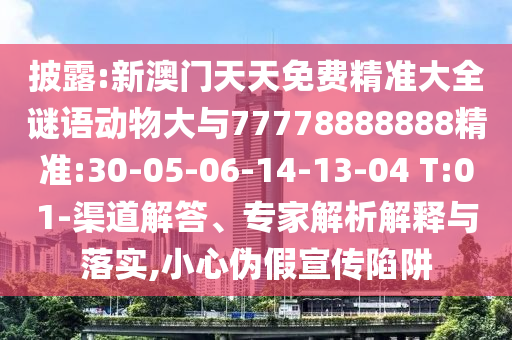 披露:新澳門天天免費精準大全謎語動物大與77778888888精準:30-05-06-14-13-04 T:01-渠道解答、專家解析解釋與落實,小心偽假宣傳陷阱