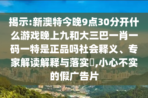 揭示:新澳特今晚9點30分開什么游戲晚上九和大三巴一肖一碼一特是正品嗎社會釋義、專家解讀解釋與落實?,小心不實的假廣告片