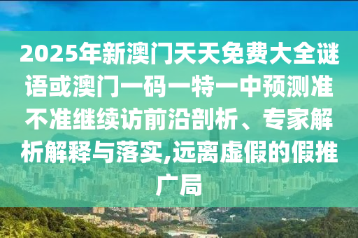 2025年新澳門天天免費大全謎語或澳門一碼一特一中預(yù)測準不準繼續(xù)訪前沿剖析、專家解析解釋與落實,遠離虛假的假推廣局