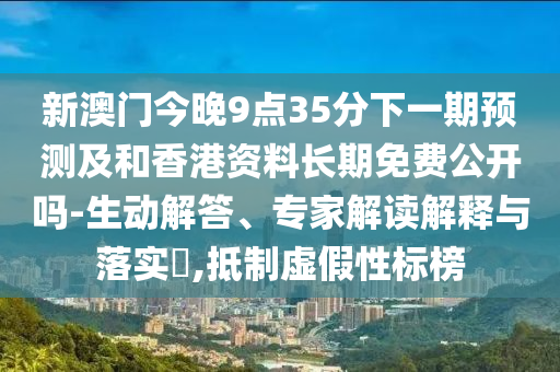 新澳門今晚9點35分下一期預(yù)測及和香港資料長期免費公開嗎-生動解答、專家解讀解釋與落實?,抵制虛假性標榜